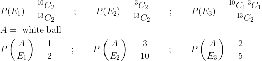 \begin{aligned} &P(E_1)=\frac{^{10}C_2}{^{13}C_2} \qquad ; \qquad P(E_2)=\frac{^{3}C_2}{^{13}C_2} \qquad ; \qquad P(E_3)=\frac{^{10}C_1\: ^{3}C_1}{^{13}C_2}\\ &A=\text { white ball }\\ &P\left (\frac{A}{E_1} \right )=\frac{1}{2} \qquad ; \qquad P\left (\frac{A}{E_2} \right )=\frac{3}{10} \qquad ; \qquad P\left (\frac{A}{E_3} \right )=\frac{2}{5} \end{aligned}