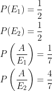 \begin{aligned} &P(E_1)=\frac{1}{2}\\ &P(E_2)=\frac{1}{2}\\ &P\left ( \frac{A}{E_1} \right )=\frac{1}{7}\\ &P\left ( \frac{A}{E_2} \right )=\frac{4}{7}\\ \end{aligned}