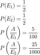\begin{aligned} &P(E_1)=\frac{1}{2}\\ &P(E_2)=\frac{1}{2}\\ &P\left ( \frac{A}{E_1} \right )=\frac{5}{100}\\ &P\left ( \frac{A}{E_2} \right )=\frac{25}{1000}\\ \end{aligned}