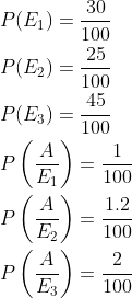 \begin{aligned} &P(E_1)=\frac{30}{100}\\ &P(E_2)=\frac{25}{100}\\ &P(E_3)=\frac{45}{100}\\ &P\left ( \frac{A}{E_1} \right )=\frac{1}{100}\\ &P\left ( \frac{A}{E_2} \right )=\frac{1.2}{100}\\ &P\left ( \frac{A}{E_3} \right )=\frac{2}{100}\\ \end{aligned}