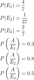 \begin{aligned} &P(E_1)=\frac{4}{7}\\ &P(E_2)=\frac{1}{37}\\ &P(E_3)=\frac{2}{7}\\ &P\left ( \frac{A}{E_1} \right )=0.3\\ &P\left ( \frac{A}{E_2} \right )=0.8\\ &P\left ( \frac{A}{E_3} \right )=0.5\\ \end{aligned}