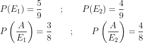 \begin{aligned} &P(E_1)=\frac{5}{9} \qquad ; \qquad P(E_2)=\frac{4}{9}\\ &P\left (\frac{A}{E_1} \right )=\frac{3}{8} \qquad ; \qquad P\left (\frac{A}{E_2} \right )=\frac{4}{8} \end{aligned}
