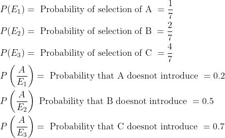 \begin{aligned} &P(E_1)=\text { Probability of selection of A }=\frac{1}{7}\\ &P(E_2)=\text { Probability of selection of B }=\frac{2}{7}\\ &P(E_3)=\text { Probability of selection of C }=\frac{4}{7}\\ &P\left ( \frac{A}{E_1} \right )=\text { Probability that A doesnot introduce }=0.2\\ &P\left ( \frac{A}{E_2} \right )\text { Probability that B doesnot introduce }=0.5\\ &P\left ( \frac{A}{E_3} \right )=\text { Probability that C doesnot introduce }=0.7\\ \end{aligned}