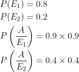 \begin{aligned} &P(E_1)=0.8\\ &P(E_2)=0.2\\ &P\left ( \frac{A}{E_1} \right )=0.9\times 0.9\\ &P\left ( \frac{A}{E_2} \right )=0.4\times 0.4\\ \end{aligned}