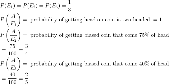 \begin{aligned} &P(E_1)=P(E_2)=P(E_3)=\frac{1}{3}\\ &P\left ( \frac{A}{E_1} \right )=\text { probability of getting head on coin is two headed }=1\\ &P\left ( \frac{A}{E_2} \right )=\text { probability of getting biased coin that come 75% of head }\\ &=\frac{75}{100}=\frac{3}{4}\\ &P\left ( \frac{A}{E_3} \right )=\text { probability of getting biased coin that come 40% of head }\\ &=\frac{40}{100}=\frac{2}{5}\\ \end{aligned}