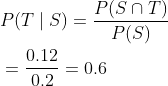 \begin{aligned} &P(T \mid S)=\frac{P(S \cap T)}{P(S)} \\ &=\frac{0.12}{0.2}=0.6 \end{aligned}