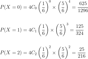 \begin{aligned} &P(X=0)=4 C_{0}\left(\frac{1}{6}\right)^{0} \times\left(\frac{5}{6}\right)^{4}=\frac{625}{1296} \\\\ &P(X=1)=4 C_{1}\left(\frac{1}{6}\right) \times\left(\frac{5}{6}\right)^{3}=\frac{125}{324} \\\\ &P(X=2)=4 C_{2}\left(\frac{1}{6}\right)^{2} \times\left(\frac{5}{6}\right)^{2}=\frac{25}{216} \\ \end{aligned}