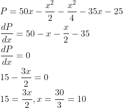 \begin{aligned} &P=50 x-\frac{x^{2}}{2}-\frac{x^{2}}{4}-35 x-25 \\ &\frac{d P}{d x}=50-x-\frac{x}{2}-35 \\ &\frac{d P}{d x}=0 \\ &15-\frac{3 x}{2}=0 \\ &15=\frac{3 x}{2}, x=\frac{30}{3}=10 \end{aligned}