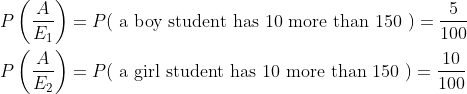 \begin{aligned} &P\left ( \frac{A}{E_1} \right )=P(\text { a boy student has 10 more than 150 })=\frac{5}{100}\\ &P\left ( \frac{A}{E_2} \right )=P(\text { a girl student has 10 more than 150 })=\frac{10}{100}\\ \end{aligned}