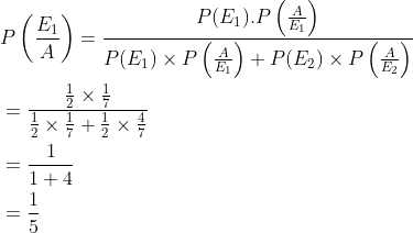 \begin{aligned} &P\left (\frac{E_1}{A} \right )=\frac{P(E_1).P\left ( \frac{A}{E_1} \right )}{P(E_1)\times P\left ( \frac{A}{E_1} \right )+P(E_2)\times P\left ( \frac{A}{E_2} \right )}\\ &=\frac{{\frac{1}{2}\times \frac{1}{7} }}{\frac{1}{2}\times \frac{1}{7}+\frac{1}{2}\times \frac{4}{7}}\\ &=\frac{1}{1+4}\\ &=\frac{1}{5} \end{aligned}