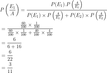 \begin{aligned} &P\left (\frac{E_1}{A} \right )=\frac{P(E_1).P\left ( \frac{A}{E_1} \right )}{P(E_1)\times P\left ( \frac{A}{E_1} \right )+P(E_2)\times P\left ( \frac{A}{E_2} \right )}\\ &=\frac{{\frac{60}{100}\times \frac{1}{100} }}{\frac{60}{100}\times \frac{1}{100}+\frac{40}{100}\times \frac{4}{100}}\\ &=\frac{6}{6+16}\\ &=\frac{6}{22}\\ &=\frac{3}{11} \end{aligned}
