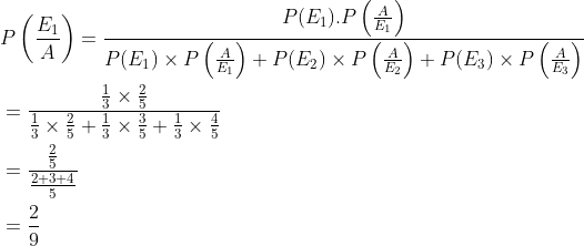 \begin{aligned} &P\left (\frac{E_1}{A} \right )=\frac{P(E_1).P\left ( \frac{A}{E_1} \right )}{P(E_1)\times P\left ( \frac{A}{E_1} \right )+P(E_2)\times P\left ( \frac{A}{E_2} \right )+P(E_3)\times P\left ( \frac{A}{E_3} \right )}\\ &=\frac{{\frac{1}{3}\times \frac{2}{5}}}{\frac{1}{3}\times \frac{2}{5}+\frac{1}{3}\times \frac{3}{5}+\frac{1}{3}\times \frac{4}{5}}\\ &=\frac{\frac{2}{5}}{\frac{2+3+4}{5}}\\ &=\frac{2}{9} \end{aligned}
