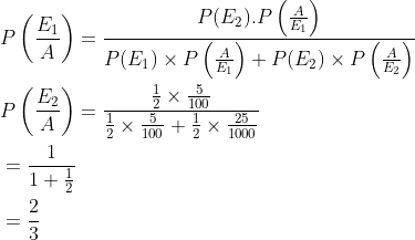 \begin{aligned} &P\left (\frac{E_1}{A} \right )=\frac{P(E_2).P\left ( \frac{A}{E_1} \right )}{P(E_1)\times P\left ( \frac{A}{E_1} \right )+P(E_2)\times P\left ( \frac{A}{E_2} \right )}\\ &P\left (\frac{E_2}{A} \right )=\frac{\frac{1}{2}\times \frac{5}{100}}{\frac{1}{2}\times \frac{5}{100}+\frac{1}{2}\times \frac{25}{1000}}\\ &=\frac{1}{1+\frac{1}{2}}\\ &=\frac{2}{3} \end{aligned}