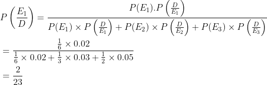 \begin{aligned} &P\left (\frac{E_1}{D} \right )=\frac{P(E_1).P\left ( \frac{D}{E_1} \right )}{P(E_1)\times P\left ( \frac{D}{E_1} \right )+P(E_2)\times P\left ( \frac{D}{E_2} \right )+P(E_3)\times P\left ( \frac{D}{E_3} \right )}\\ &=\frac{{\frac{1}{6}\times 0.02 }}{\frac{1}{6}\times 0.02+\frac{1}{3}\times 0.03+\frac{1}{2}\times 0.05}\\ &=\frac{2}{23} \end{aligned}