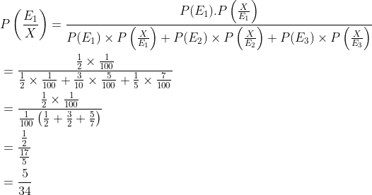 \begin{aligned} &P\left (\frac{E_1}{X} \right )=\frac{P(E_1).P\left ( \frac{X}{E_1} \right )}{P(E_1)\times P\left ( \frac{X}{E_1} \right )+P(E_2)\times P\left ( \frac{X}{E_2} \right )+P(E_3)\times P\left ( \frac{X}{E_3} \right )}\\ &=\frac{{\frac{1}{2}\times \frac{1}{100} }}{\frac{1}{2}\times \frac{1}{100}+\frac{3}{10}\times \frac{5}{100}+\frac{1}{5}\times \frac{7}{100}}\\ &=\frac{\frac{1}{2}\times \frac{1}{100}}{\frac{1}{100}\left ( \frac{1}{2}+\frac{3}{2}+\frac{5}{7} \right )}\\ &=\frac{\frac{1}{2}}{\frac{17}{5}}\\ &=\frac{5}{34} \end{aligned}
