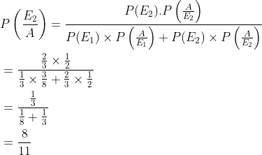 \begin{aligned} &P\left (\frac{E_2}{A} \right )=\frac{P(E_2).P\left ( \frac{A}{E_2} \right )}{P(E_1)\times P\left ( \frac{A}{E_1} \right )+P(E_2)\times P\left ( \frac{A}{E_2} \right )}\\ &=\frac{{\frac{2}{3}\times \frac{1}{2} }}{\frac{1}{3}\times \frac{3}{8}+\frac{2}{3}\times \frac{1}{2}}\\ &=\frac{\frac{1}{3}}{\frac{1}{8}+\frac{1}{3}}\\ &=\frac{8}{11} \end{aligned}