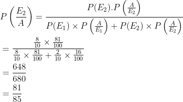 \begin{aligned} &P\left (\frac{E_2}{A} \right )=\frac{P(E_2).P\left ( \frac{A}{E_2} \right )}{P(E_1)\times P\left ( \frac{A}{E_1} \right )+P(E_2)\times P\left ( \frac{A}{E_2} \right )}\\ &=\frac{{\frac{8}{10}\times \frac{81}{100} }}{\frac{8}{10}\times \frac{81}{100}+\frac{2}{10}\times \frac{16}{100}}\\ &=\frac{648}{680}\\ &=\frac{81}{85} \end{aligned}