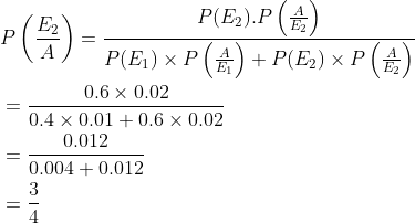 \begin{aligned} &P\left (\frac{E_2}{A} \right )=\frac{P(E_2).P\left ( \frac{A}{E_2} \right )}{P(E_1)\times P\left ( \frac{A}{E_1} \right )+P(E_2)\times P\left ( \frac{A}{E_2} \right )}\\ &=\frac{{0.6\times 0.02}}{0.4\times 0.01+0.6\times 0.02}\\ &=\frac{0.012}{0.004+0.012}\\ &=\frac{3}{4} \end{aligned}