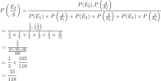\begin{aligned} &P\left (\frac{E_2}{A} \right )=\frac{P(E_2).P\left ( \frac{A}{E_2} \right )}{P(E_1)\times P\left ( \frac{A}{E_1} \right )+P(E_2)\times P\left ( \frac{A}{E_2} \right )+P(E_3)\times P\left ( \frac{A}{E_3} \right )}\\ &=\frac{{\frac{1}{3}.\left ( \frac{1}{3} \right )}}{\frac{1}{3}\times \frac{1}{5}+\frac{1}{3}\times \frac{1}{3}+\frac{1}{3}\times \frac{2}{11}}\\ &=\frac{\frac{1}{3}}{\frac{37+55+30}{165}}\\ &=\frac{1}{3}\times \frac{165}{118}\\ &=\frac{55}{118} \end{aligned}