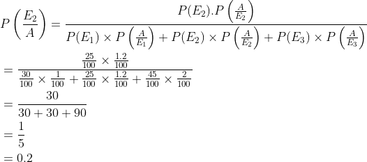 \begin{aligned} &P\left (\frac{E_2}{A} \right )=\frac{P(E_2).P\left ( \frac{A}{E_2} \right )}{P(E_1)\times P\left ( \frac{A}{E_1} \right )+P(E_2)\times P\left ( \frac{A}{E_2} \right )+P(E_3)\times P\left ( \frac{A}{E_3} \right )}\\ &=\frac{{\frac{25}{100}\times \frac{1.2}{100} }}{\frac{30}{100}\times \frac{1}{100}+\frac{25}{100}\times \frac{1.2}{100}+\frac{45}{100}\times \frac{2}{100}}\\ &=\frac{30}{30+30+90}\\ &=\frac{1}{5}\\ &=0.2 \end{aligned}
