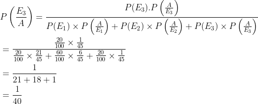 \begin{aligned} &P\left (\frac{E_3}{A} \right )=\frac{P(E_3).P\left ( \frac{A}{E_3} \right )}{P(E_1)\times P\left ( \frac{A}{E_1} \right )+P(E_2)\times P\left ( \frac{A}{E_2} \right )+P(E_3)\times P\left ( \frac{A}{E_3} \right )}\\ &=\frac{{\frac{20}{100}\times \frac{1}{45} }}{\frac{20}{100}\times \frac{21}{45}+\frac{60}{100}\times \frac{6}{45}+\frac{20}{100}\times \frac{1}{45}}\\ &=\frac{1}{21+18+1}\\ &=\frac{1}{40} \end{aligned}