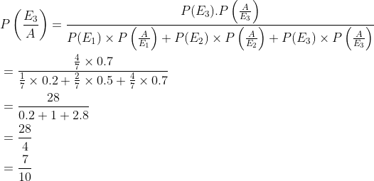 \begin{aligned} &P\left (\frac{E_3}{A} \right )=\frac{P(E_3).P\left ( \frac{A}{E_3} \right )}{P(E_1)\times P\left ( \frac{A}{E_1} \right )+P(E_2)\times P\left ( \frac{A}{E_2} \right )+P(E_3)\times P\left ( \frac{A}{E_3} \right )}\\ &=\frac{{\frac{4}{7}\times 0.7}}{\frac{1}{7}\times 0.2+\frac{2}{7}\times 0.5+\frac{4}{7}\times 0.7}\\ &=\frac{28}{0.2+1+2.8}\\ &=\frac{28}{4}\\ &=\frac{7}{10} \end{aligned}