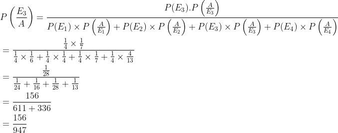 \begin{aligned} &P\left (\frac{E_3}{A} \right )=\frac{P(E_3).P\left ( \frac{A}{E_3} \right )}{P(E_1)\times P\left ( \frac{A}{E_1} \right )+P(E_2)\times P\left ( \frac{A}{E_2} \right )+P(E_3)\times P\left ( \frac{A}{E_3} \right )+P(E_4)\times P\left ( \frac{A}{E_4} \right )}\\ &=\frac{{\frac{1}{4}\times \frac{1}{7} }}{\frac{1}{4}\times \frac{1}{6}+\frac{1}{4}\times \frac{1}{4}+\frac{1}{4}\times \frac{1}{7}+\frac{1}{4}\times \frac{4}{13}}\\ &=\frac{\frac{1}{28}}{\frac{1}{24}+\frac{1}{16}+\frac{1}{28}+\frac{1}{13}}\\ &=\frac{156}{611+336}\\ &=\frac{156}{947} \end{aligned}