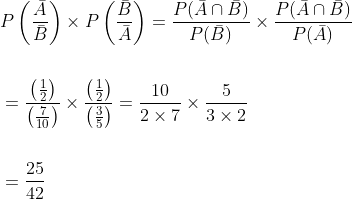 \begin{aligned} &P\left(\frac{\bar{A}}{\bar{B}}\right) \times P\left(\frac{\bar{B}}{\bar{A}}\right)=\frac{P(\bar{A} \cap \bar{B})}{P(\bar{B})} \times \frac{P(\bar{A} \cap \bar{B})}{P(\bar{A})} \\\\ &=\frac{\left(\frac{1}{2}\right)}{\left(\frac{7}{10}\right)} \times \frac{\left(\frac{1}{2}\right)}{\left(\frac{3}{5}\right)}=\frac{10}{2 \times 7} \times \frac{5}{3 \times 2} \\\\ &=\frac{25}{42} \end{aligned}