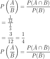 \begin{aligned} &P\left(\frac{\bar{A}}{B}\right)=\frac{P(\bar{A} \cap B)}{P(B)} \\ &=\frac{\frac{1}{12}}{\frac{1}{3}} \\ &=\frac{3}{12}=\frac{1}{4} \\ &P\left(\frac{\bar{A}}{\bar{B}}\right)=\frac{P(\bar{A} \cap \bar{B})}{P(\bar{B})} \end{aligned}