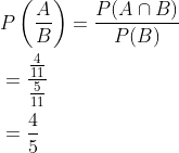\begin{aligned} &P\left(\frac{A}{B}\right)=\frac{P(A \cap B)}{P(B)} \\ &=\frac{\frac{4}{11}}{\frac{5}{11}} \\ &=\frac{4}{5} \end{aligned}