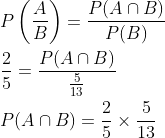 \begin{aligned} &P\left(\frac{A}{B}\right)=\frac{P(A \cap B)}{P(B)} \\ &\frac{2}{5}=\frac{P(A \cap B)}{\frac{5}{13}} \\ &P(A \cap B)=\frac{2}{5} \times \frac{5}{13} \end{aligned}