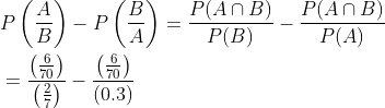 \begin{aligned} &P\left(\frac{A}{B}\right)-P\left(\frac{B}{A}\right)=\frac{P(A \cap B)}{P(B)}-\frac{P(A \cap B)}{P(A)} \\ &=\frac{\left(\frac{6}{70}\right)}{\left(\frac{2}{7}\right)}-\frac{\left(\frac{6}{70}\right)}{(0.3)} \end{aligned}