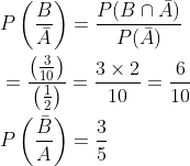 \begin{aligned} &P\left(\frac{B}{\bar{A}}\right)=\frac{P(B \cap \bar{A})}{P(\bar{A})} \\ &=\frac{\left(\frac{3}{10}\right)}{\left(\frac{1}{2}\right)}=\frac{3 \times 2}{10}=\frac{6}{10} \\ &P\left(\frac{\bar{B}}{A}\right)=\frac{3}{5} \end{aligned}