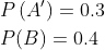\begin{aligned} &P\left(A^{\prime}\right)=0.3 \\ &P(B)=0.4 \end{aligned}