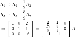 \begin{aligned} &R_{1} \rightarrow R_{1}+\frac{1}{2} R_{2} \\ &R_{3} \rightarrow R_{3}-\frac{5}{2} R_{2} \\ &\Rightarrow\left[\begin{array}{ccc} 1 & 0 & 2 \\ 0 & 1 & 1 \\ 0 & 0 & -6 \end{array}\right]=\left[\begin{array}{ccc} \frac{2}{5} & \frac{1}{5} & 0 \\ \frac{-1}{5} & \frac{2}{5} & 0 \\ -1 & -1 & 1 \end{array}\right] A \end{aligned}