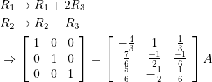 \begin{aligned} &R_{1} \rightarrow R_{1}+2 R_{3} \\ &R_{2} \rightarrow R_{2}-R_{3} \\ &\Rightarrow\left[\begin{array}{lll} 1 & 0 & 0 \\ 0 & 1 & 0 \\ 0 & 0 & 1 \end{array}\right]=\left[\begin{array}{ccc} -\frac{4}{3} & 1 & \frac{1}{3} \\ \frac{7}{6} & \frac{-1}{2} & \frac{-1}{6} \\ \frac{5}{6} & -\frac{1}{2} & \frac{1}{6} \end{array}\right] A \end{aligned}