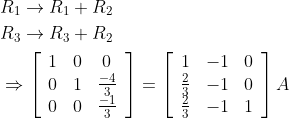 \begin{aligned} &R_{1} \rightarrow R_{1}+R_{2} \\ &R_{3} \rightarrow R_{3}+R_{2} \\ &\Rightarrow\left[\begin{array}{ccc} 1 & 0 & 0 \\ 0 & 1 & \frac{-4}{3} \\ 0 & 0 & \frac{-1}{3} \end{array}\right]=\left[\begin{array}{ccc} 1 & -1 & 0 \\ \frac{2}{3} & -1 & 0 \\ \frac{2}{3} & -1 & 1 \end{array}\right] A \end{aligned}