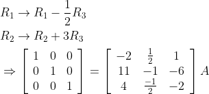 \begin{aligned} &R_{1} \rightarrow R_{1}-\frac{1}{2} R_{3} \\ &R_{2} \rightarrow R_{2}+3 R_{3} \\ &\Rightarrow\left[\begin{array}{lll} 1 & 0 & 0 \\ 0 & 1 & 0 \\ 0 & 0 & 1 \end{array}\right]=\left[\begin{array}{ccc} -2 & \frac{1}{2} & 1 \\ 11 & -1 & -6 \\ 4 & \frac{-1}{2} & -2 \end{array}\right] A \end{aligned}