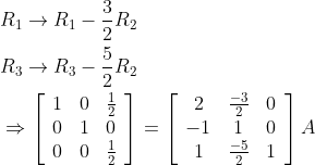 \begin{aligned} &R_{1} \rightarrow R_{1}-\frac{3}{2} R_{2} \\ &R_{3} \rightarrow R_{3}-\frac{5}{2} R_{2} \\ &\Rightarrow\left[\begin{array}{lll} 1 & 0 & \frac{1}{2} \\ 0 & 1 & 0 \\ 0 & 0 & \frac{1}{2} \end{array}\right]=\left[\begin{array}{ccc} 2 & \frac{-3}{2} & 0 \\ -1 & 1 & 0 \\ 1 & \frac{-5}{2} & 1 \end{array}\right] A \end{aligned}