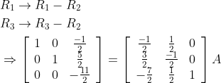 \begin{aligned} &R_{1} \rightarrow R_{1}-R_{2} \\ &R_{3} \rightarrow R_{3}-R_{2} \\ &\Rightarrow\left[\begin{array}{ccc} 1 & 0 & \frac{-1}{2} \\ 0 & 1 & \frac{5}{2} \\ 0 & 0 & -\frac{11}{2} \end{array}\right]=\left[\begin{array}{ccc} \frac{-1}{2} & \frac{1}{2} & 0 \\ \frac{3}{2} & \frac{-1}{2} & 0 \\ -\frac{7}{2} & \frac{1}{2} & 1 \end{array}\right] A \end{aligned}