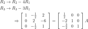 \begin{aligned} &R_{2} \rightarrow R_{2}-4 R_{1} \\ &R_{3} \rightarrow R_{3}-3 R_{1} \\ &\qquad \quad \Rightarrow\left[\begin{array}{ccc} 1 & -\frac{1}{2} & 2 \\ 0 & 2 & -6 \\ 0 & -\frac{1}{2} & 1 \end{array}\right]=\left[\begin{array}{ccc} \frac{1}{2} & 0 & 0 \\ -2 & 1 & 0 \\ -\frac{3}{2} & 0 & 1 \end{array}\right] A \end{aligned}