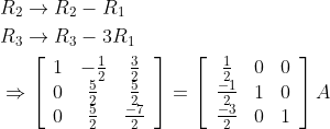 \begin{aligned} &R_{2} \rightarrow R_{2}-R_{1} \\ &R_{3} \rightarrow R_{3}-3 R_{1} \\ &\Rightarrow\left[\begin{array}{ccc} 1 & -\frac{1}{2} & \frac{3}{2} \\ 0 & \frac{5}{2} & \frac{5}{2} \\ 0 & \frac{5}{2} & \frac{-7}{2} \end{array}\right]=\left[\begin{array}{ccc} \frac{1}{2} & 0 & 0 \\ \frac{-1}{2} & 1 & 0 \\ \frac{-3}{2} & 0 & 1 \end{array}\right] A \end{aligned}