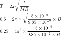 \begin{aligned} &T=2 \pi \sqrt{\frac{I}{M B}} \\ &0.5=2 \pi \times \sqrt{\frac{5 \times 10^{-6}}{9.85 \times 10^{-2}} \times B} \\ &0.25=4 \pi^{2} \times \frac{5 \times 10^{-6}}{9.85 \times 10^{-2} \times B} \end{aligned}