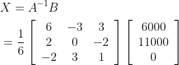 \begin{aligned} &X=A^{-1} B \\ &=\frac{1}{6}\left[\begin{array}{ccc} 6 & -3 & 3 \\ 2 & 0 & -2 \\ -2 & 3 & 1 \end{array}\right]\left[\begin{array}{c} 6000 \\ 11000 \\ 0 \end{array}\right] \end{aligned}