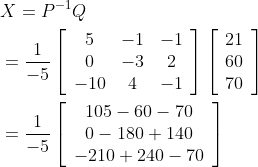\begin{aligned} &X=P^{-1} Q \\ &=\frac{1}{-5}\left[\begin{array}{ccc} 5 & -1 & -1 \\ 0 & -3 & 2 \\ -10 & 4 & -1 \end{array}\right]\left[\begin{array}{l} 21 \\ 60 \\ 70 \end{array}\right] \\ &=\frac{1}{-5}\left[\begin{array}{c} 105-60-70 \\ 0-180+140 \\ -210+240-70 \end{array}\right] \end{aligned}