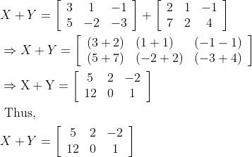 \begin{aligned} &X+Y=\left[\begin{array}{ccc} 3 & 1 & -1 \\ 5 & -2 & -3 \end{array}\right]+\left[\begin{array}{ccc} 2 & 1 & -1 \\ 7 & 2 & 4 \end{array}\right]\\ &\Rightarrow X+Y=\left[\begin{array}{lll} (3+2) & (1+1) & (-1-1) \\ (5+7) & (-2+2) & (-3+4) \end{array}\right]\\ &\Rightarrow \mathrm{X}+\mathrm{Y}=\left[\begin{array}{ccc} 5 & 2 & -2 \\ 12 & 0 & 1 \end{array}\right]\\ &\text { Thus, }\\ &X+Y=\left[\begin{array}{ccc} 5 & 2 & -2 \\ 12 & 0 & 1 \end{array}\right] \end{aligned}