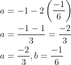 \begin{aligned} &a=-1-2\left(\frac{-1}{6}\right) \\ &a=\frac{-1-1}{3}=\frac{-2}{3} \\ &a=\frac{-2}{3}, b=\frac{-1}{6} \end{aligned}