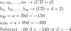 \begin{aligned} &a_{1}, a_{2}, \ldots, a n \rightarrow(C D=d)\\ &\mathrm{b}_{1}, \mathrm{~b}_{2}, \ldots, \mathrm{b}_{\mathrm{m}} \rightarrow(\mathrm{CD}=\mathrm{d}+2)\\ &a_{40}=a+39 d=-159\\ &a_{100}=a+99 d=-399\\ &\text {Subtract }: 60 \mathrm{~d}=-240 \Rightarrow \mathrm{d}=-4 \end{aligned}