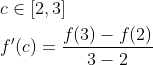 \begin{aligned} &c \in[2,3] \\ &f^{\prime}(c)=\frac{f(3)-f(2)}{3-2} \end{aligned}