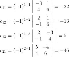 \begin{aligned} &c_{11}=(-1)^{1+1}\left|\begin{array}{cc} -3 & 1 \\ 4 & 6 \end{array}\right|=-22 \\ &c_{12}=(-1)^{1+2}\left|\begin{array}{cc} 2 & 1 \\ -1 & 6 \end{array}\right|=-13 \\ &c_{13}=(-1)^{1+3}\left|\begin{array}{cc} 2 & -3 \\ -1 & 4 \end{array}\right|=5 \\ &c_{21}=(-1)^{2+1}\left|\begin{array}{cc} 5 & -4 \\ 4 & 6 \end{array}\right|=-46 \end{aligned}